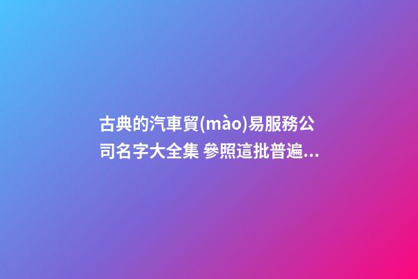 古典的汽車貿(mào)易服務公司名字大全集 參照這批普遍的吉名-第1張-公司起名-玄機派